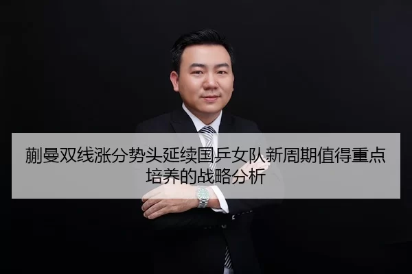 蒯曼双线涨分势头延续国乒女队新周期值得重点培养的战略分析