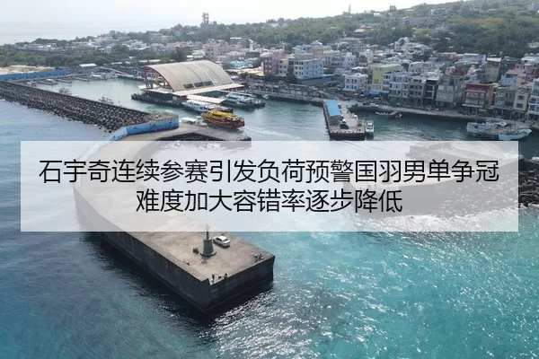 石宇奇连续参赛引发负荷预警国羽男单争冠难度加大容错率逐步降低