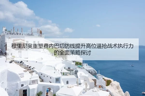 穆里尼奥重塑费内巴切防线提升高位逼抢战术执行力的全面策略探讨