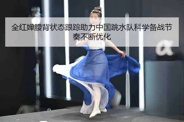 全红婵腰背状态跟踪助力中国跳水队科学备战节奏不断优化