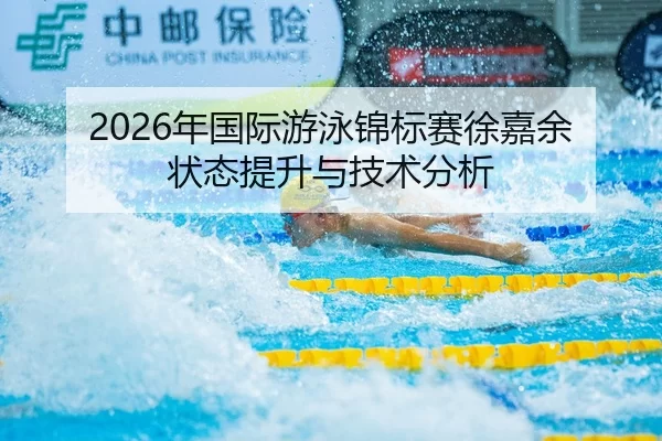 2026年国际游泳锦标赛徐嘉余状态提升与技术分析