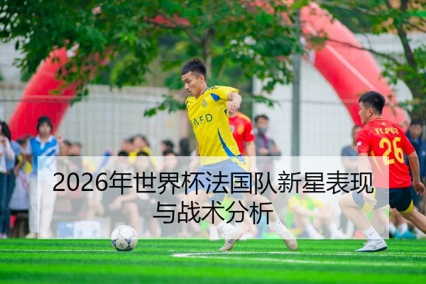 2026年世界杯法国队新星表现与战术分析