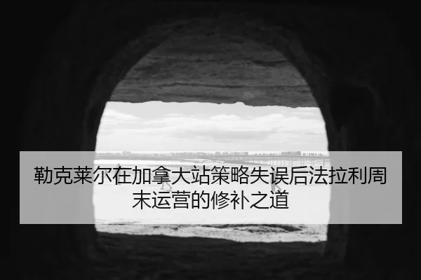 勒克莱尔在加拿大站策略失误后法拉利周末运营的修补之道