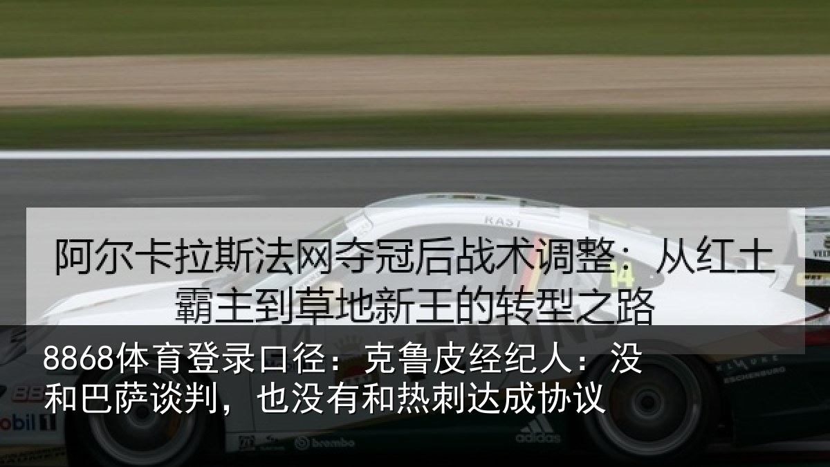 8868体育登录口径：克鲁皮经纪人：没和巴萨谈判，也没有和热刺达成协议
