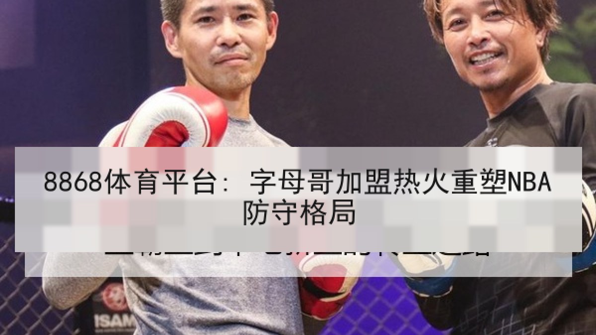 8868体育平台: 字母哥加盟热火重塑NBA防守格局