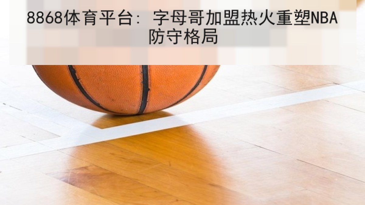 8868体育平台: 字母哥加盟热火重塑NBA防守格局