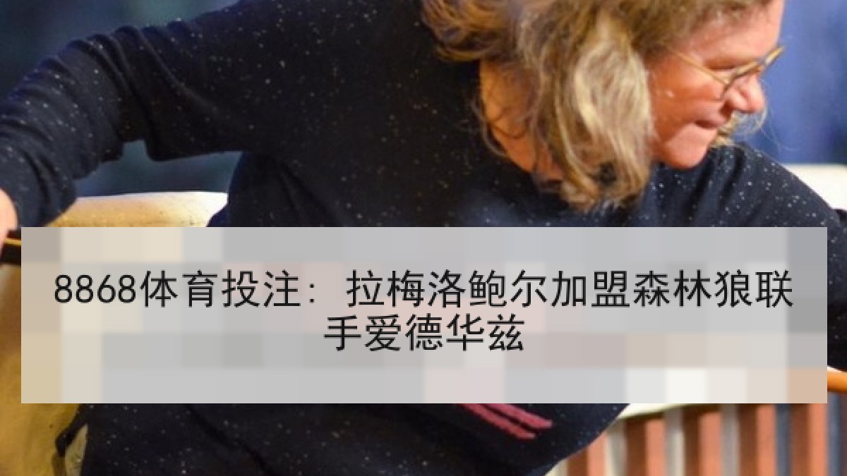 8868体育投注: 拉梅洛鲍尔加盟森林狼联手爱德华兹