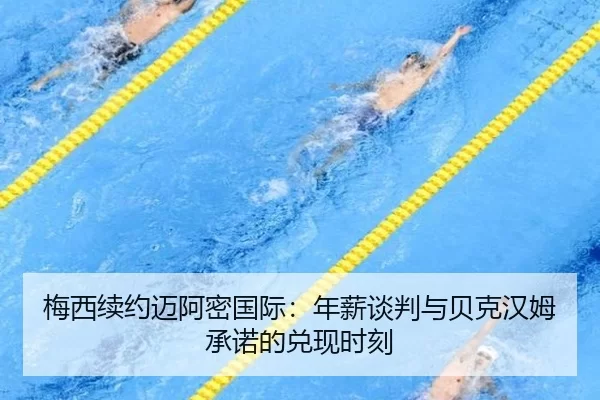 梅西续约迈阿密国际：年薪谈判与贝克汉姆承诺的兑现时刻
