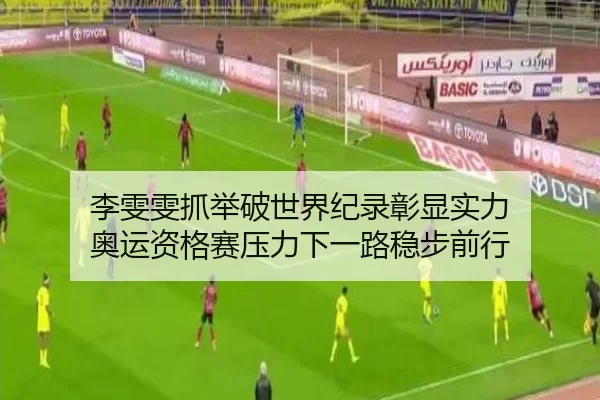 李雯雯抓举破世界纪录彰显实力 奥运资格赛压力下一路稳步前行