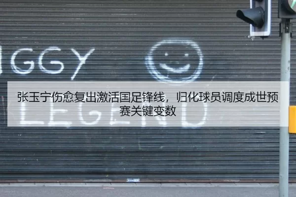 张玉宁伤愈复出激活国足锋线，归化球员调度成世预赛关键变数