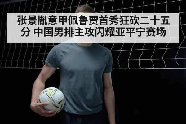 张景胤意甲佩鲁贾首秀狂砍二十五分 中国男排主攻闪耀亚平宁赛场