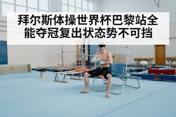 拜尔斯体操世界杯巴黎站全能夺冠复出状态势不可挡