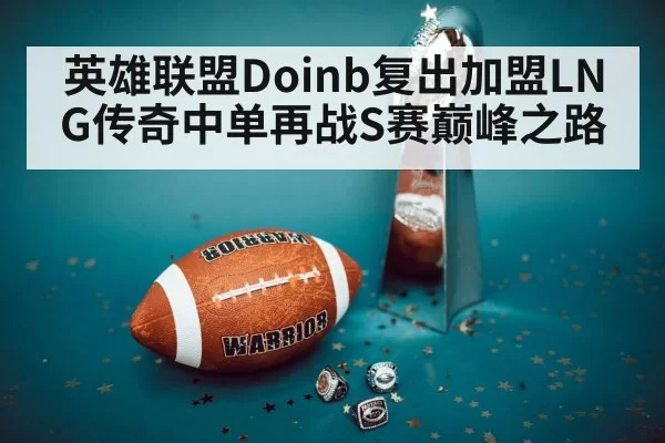 英雄联盟Doinb复出加盟LNG传奇中单再战S赛巅峰之路