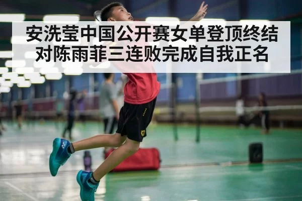安洗莹中国公开赛女单登顶终结对陈雨菲三连败完成自我正名