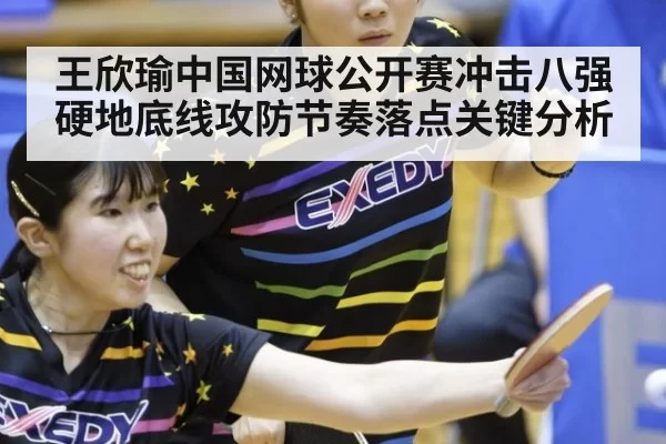 王欣瑜中国网球公开赛冲击八强 硬地底线攻防节奏落点关键分析