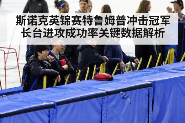 斯诺克英锦赛特鲁姆普冲击冠军长台进攻成功率关键数据解析