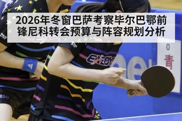 2026年冬窗巴萨考察毕尔巴鄂前锋尼科转会预算与阵容规划分析